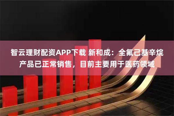 智云理财配资APP下载 新和成：全氟己基辛烷产品已正常销售，目前主要用于医药领域