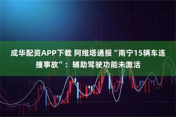 成华配资APP下载 阿维塔通报“南宁15辆车连撞事故”：辅助驾驶功能未激活