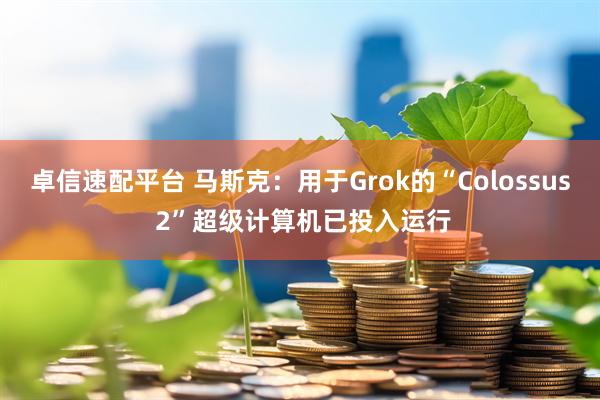 卓信速配平台 马斯克：用于Grok的“Colossus 2”超级计算机已投入运行