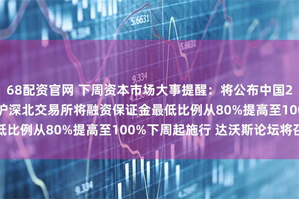 68配资官网 下周资本市场大事提醒：将公布中国2025年全年GDP数据 沪深北交易所将融资保证金最低比例从80%提高至100%下周起施行 达沃斯论坛将召开