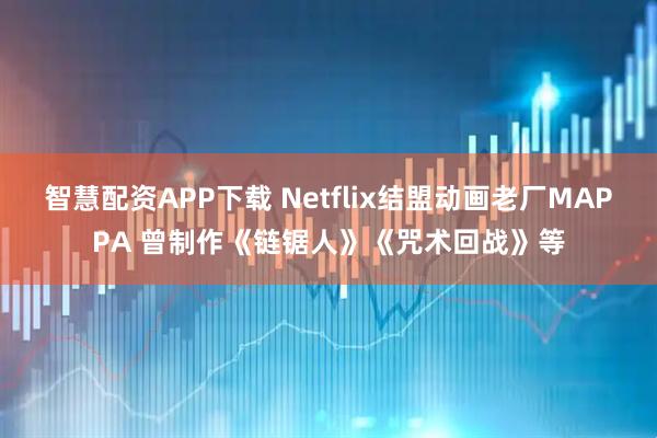 智慧配资APP下载 Netflix结盟动画老厂MAPPA 曾制作《链锯人》《咒术回战》等