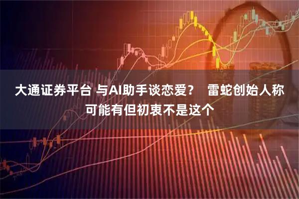 大通证券平台 与AI助手谈恋爱？  雷蛇创始人称可能有但初衷不是这个