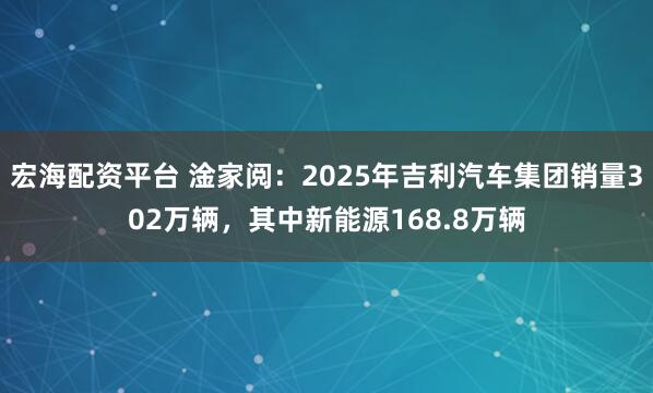 宏海配资平台 淦家阅：2025年吉利汽车集团销量302万辆，其中新能源168.8万辆