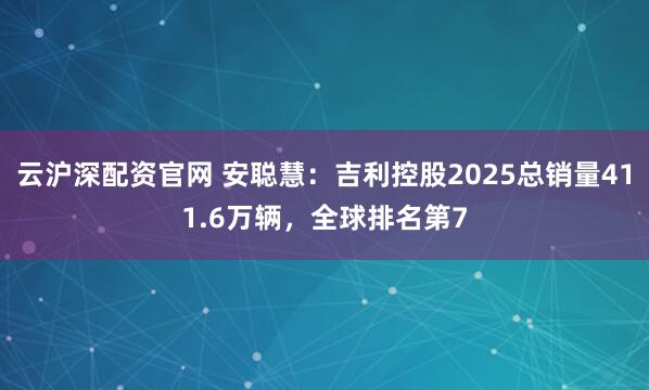 云沪深配资官网 安聪慧：吉利控股2025总销量411.6万辆，全球排名第7