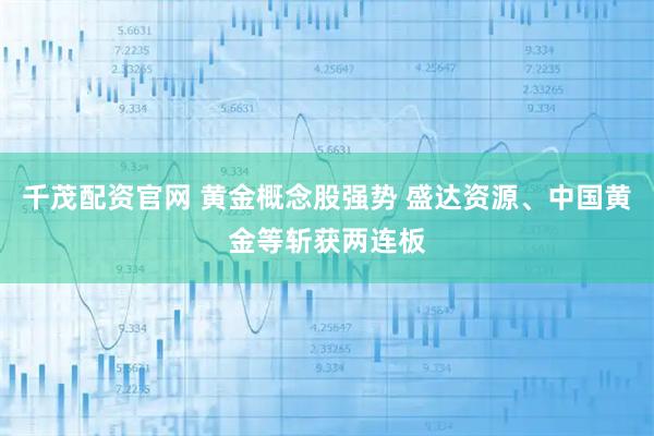千茂配资官网 黄金概念股强势 盛达资源、中国黄金等斩获两连板