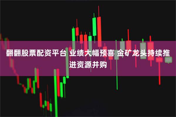 翻翻股票配资平台 业绩大幅预喜 金矿龙头持续推进资源并购