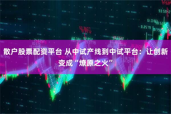 散户股票配资平台 从中试产线到中试平台：让创新变成“燎原之火”