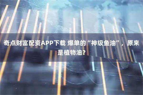 奇点财富配资APP下载 爆单的“神级鱼油”，原来是植物油？