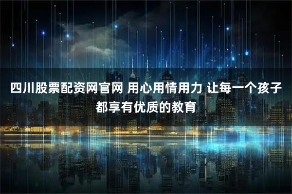 四川股票配资网官网 用心用情用力 让每一个孩子都享有优质的教育