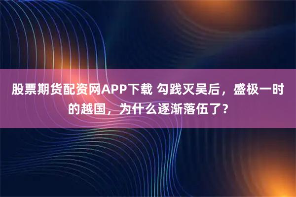 股票期货配资网APP下载 勾践灭吴后，盛极一时的越国，为什么逐渐落伍了？