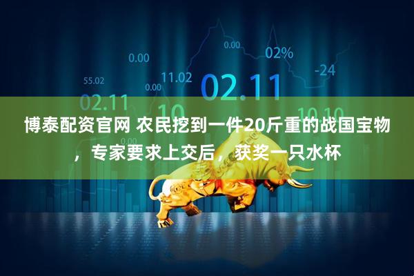 博泰配资官网 农民挖到一件20斤重的战国宝物，专家要求上交后，获奖一只水杯