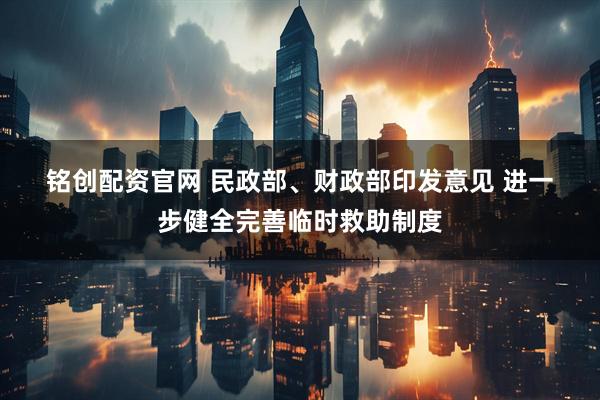 铭创配资官网 民政部、财政部印发意见 进一步健全完善临时救助制度