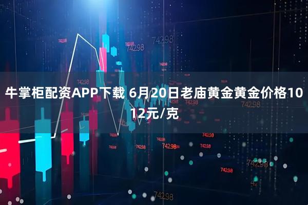 牛掌柜配资APP下载 6月20日老庙黄金黄金价格1012元/克