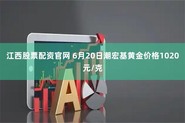 江西股票配资官网 6月20日潮宏基黄金价格1020元/克