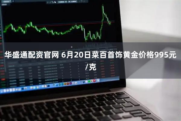 华盛通配资官网 6月20日菜百首饰黄金价格995元/克