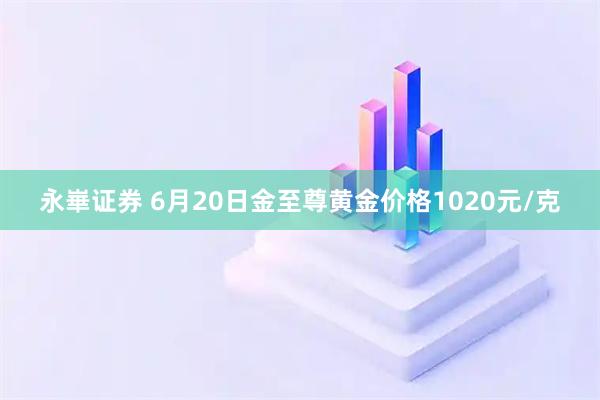 永崋证券 6月20日金至尊黄金价格1020元/克
