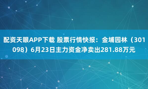 配资天眼APP下载 股票行情快报：金埔园林（301098）6月23日主力资金净卖出281.88万元