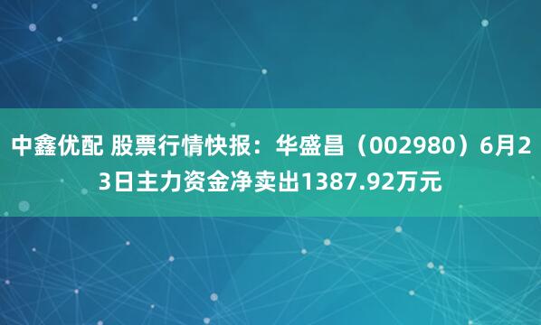 中鑫优配 股票行情快报：华盛昌（002980）6月23日主力资金净卖出1387.92万元