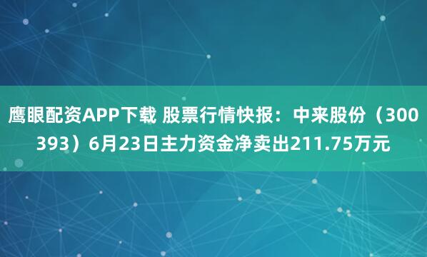 鹰眼配资APP下载 股票行情快报：中来股份（300393）6月23日主力资金净卖出211.75万元