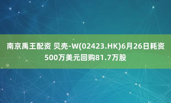 南京禹王配资 贝壳-W(02423.HK)6月26日耗资500万美元回购81.7万股