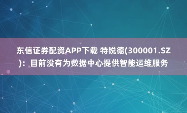 东信证券配资APP下载 特锐德(300001.SZ)：目前没有为数据中心提供智能运维服务