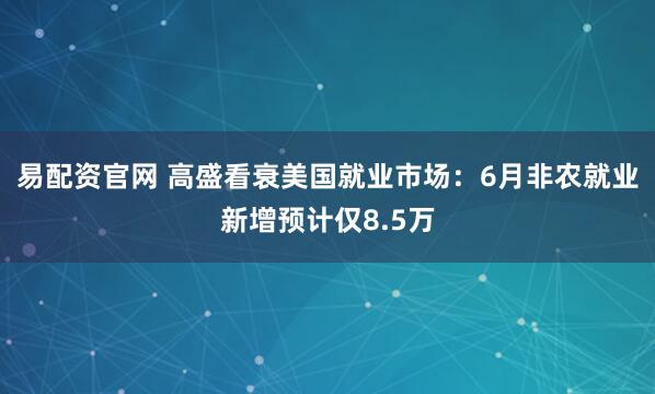 易配资官网 高盛看衰美国就业市场：6月非农就业新增预计仅8.5万