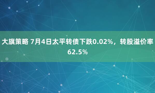 大旗策略 7月4日太平转债下跌0.02%，转股溢价率62.5%