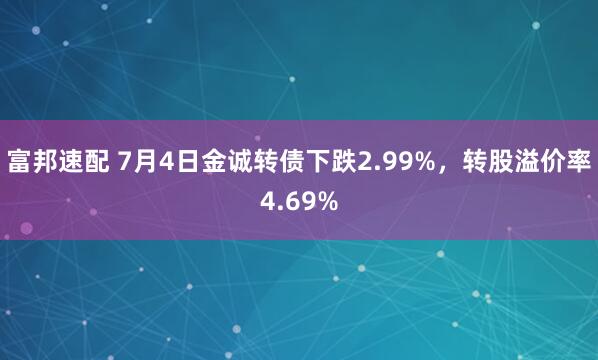 富邦速配 7月4日金诚转债下跌2.99%，转股溢价率4.69%