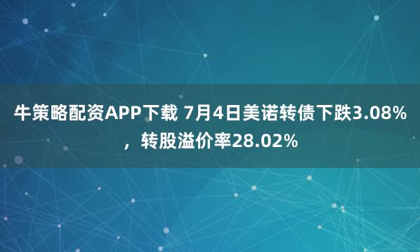 牛策略配资APP下载 7月4日美诺转债下跌3.08%，转股溢价率28.02%