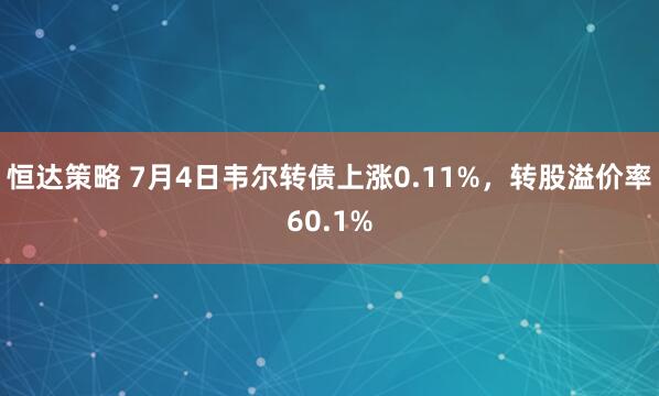 恒达策略 7月4日韦尔转债上涨0.11%，转股溢价率60.1%