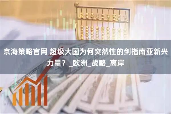 京海策略官网 超级大国为何突然性的剑指南亚新兴力量？_欧洲_战略_离岸