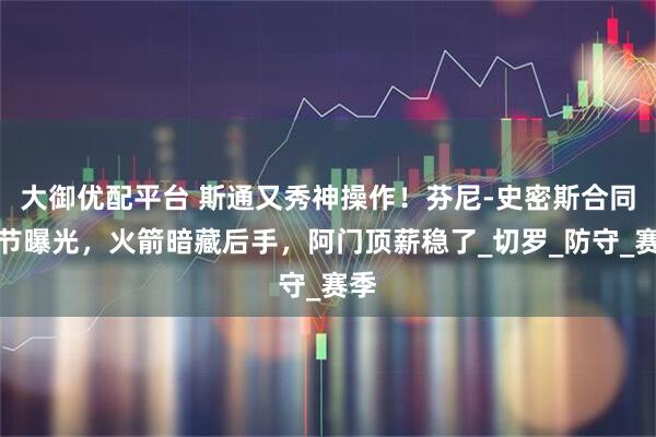 大御优配平台 斯通又秀神操作！芬尼-史密斯合同细节曝光，火箭暗藏后手，阿门顶薪稳了_切罗_防守_赛季