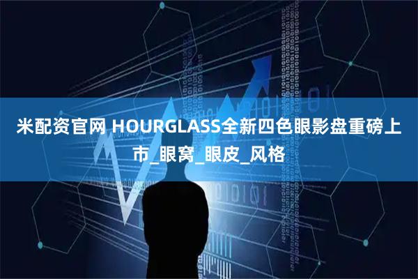 米配资官网 HOURGLASS全新四色眼影盘重磅上市_眼窝_眼皮_风格