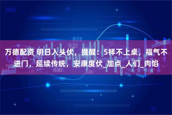 万德配资 明日入头伏，提醒：5样不上桌，福气不进门，延续传统，安康度伏_加点_人们_肉馅