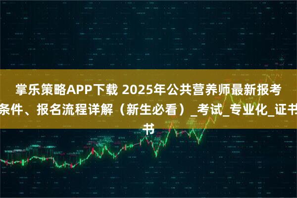 掌乐策略APP下载 2025年公共营养师最新报考条件、报名流程详解（新生必看）_考试_专业化_证书
