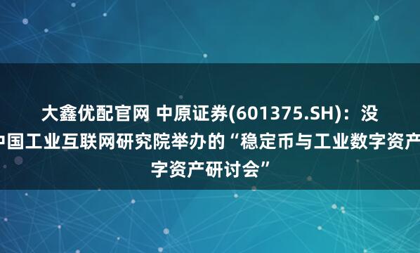 大鑫优配官网 中原证券(601375.SH)：没有参与中国工业互联网研究院举办的“稳定币与工业数字资产研讨会”