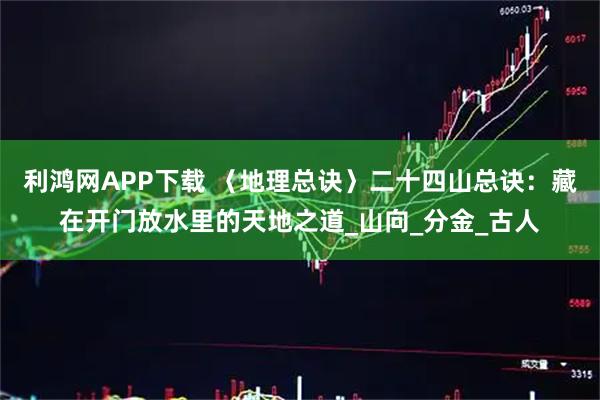 利鸿网APP下载 〈地理总诀〉二十四山总诀：藏在开门放水里的天地之道_山向_分金_古人
