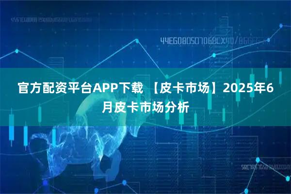 官方配资平台APP下载 【皮卡市场】2025年6月皮卡市场分析