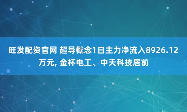 旺发配资官网 超导概念1日主力净流入8926.12万元, 金杯电工、中天科技居前