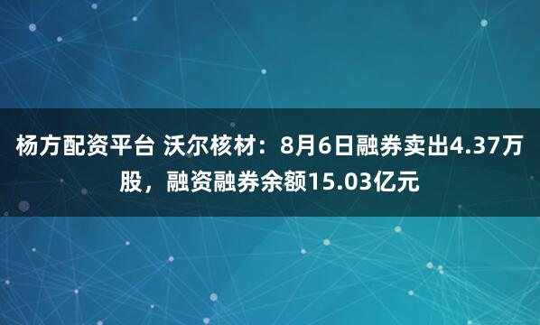 杨方配资平台 沃尔核材：8月6日融券卖出4.37万股，融资融券余额15.03亿元