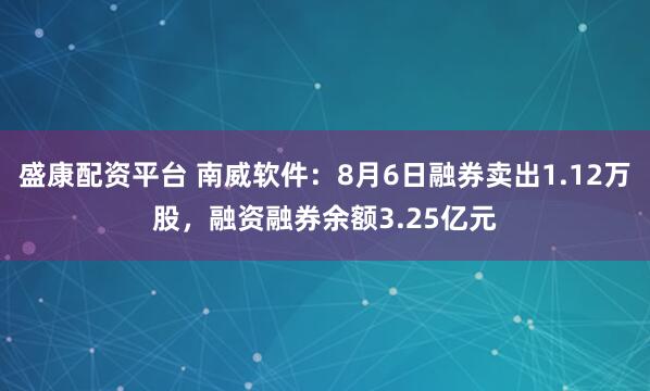 盛康配资平台 南威软件：8月6日融券卖出1.12万股，融资融券余额3.25亿元