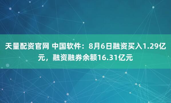 天量配资官网 中国软件：8月6日融资买入1.29亿元，融资融券余额16.31亿元
