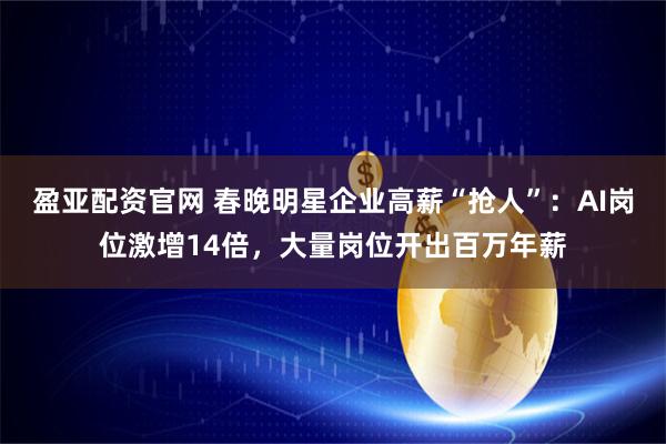 盈亚配资官网 春晚明星企业高薪“抢人”：AI岗位激增14倍，大量岗位开出百万年薪