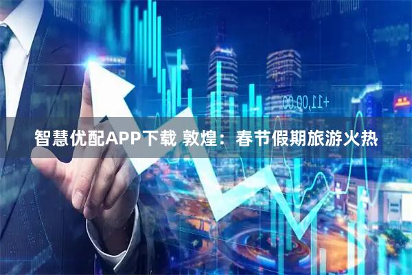 智慧优配APP下载 敦煌：春节假期旅游火热