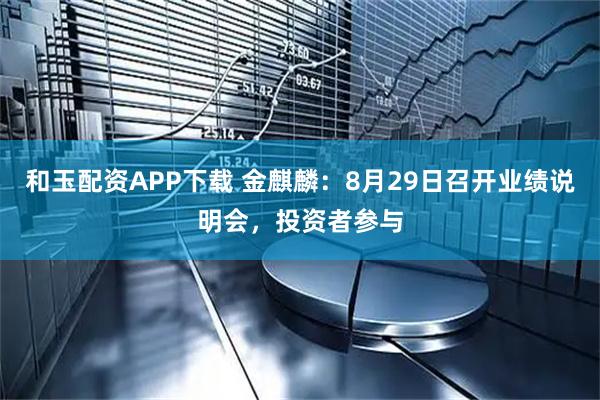 和玉配资APP下载 金麒麟：8月29日召开业绩说明会，投资者参与