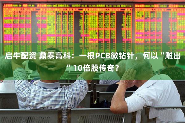 启牛配资 鼎泰高科：一根PCB微钻针，何以“雕出”10倍股传奇？