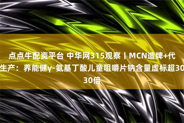 点点牛配资平台 中华网315观察丨MCN造牌+代工生产：养能健γ-氨基丁酸儿童咀嚼片钠含量虚标超30倍