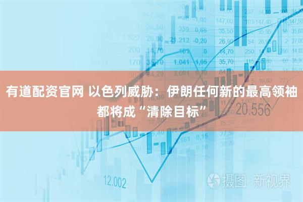 有道配资官网 以色列威胁：伊朗任何新的最高领袖都将成“清除目标”