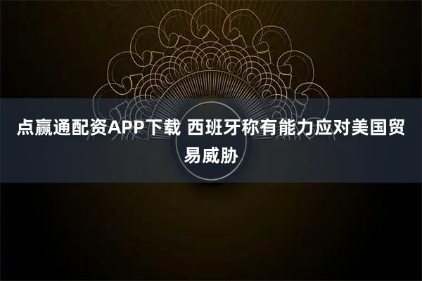 点赢通配资APP下载 西班牙称有能力应对美国贸易威胁