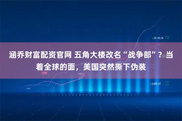 涵乔财富配资官网 五角大楼改名“战争部”？当着全球的面，美国突然撕下伪装